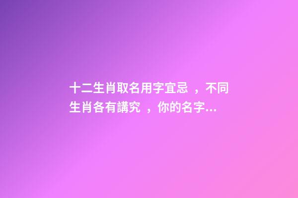 十二生肖取名用字宜忌，不同生肖各有講究，你的名字取對了嗎